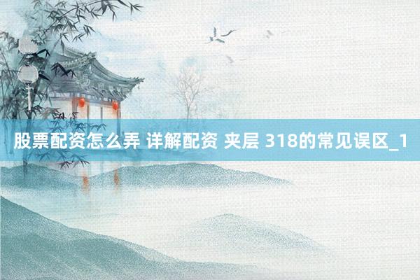 股票配资怎么弄 详解配资 夹层 318的常见误区_1