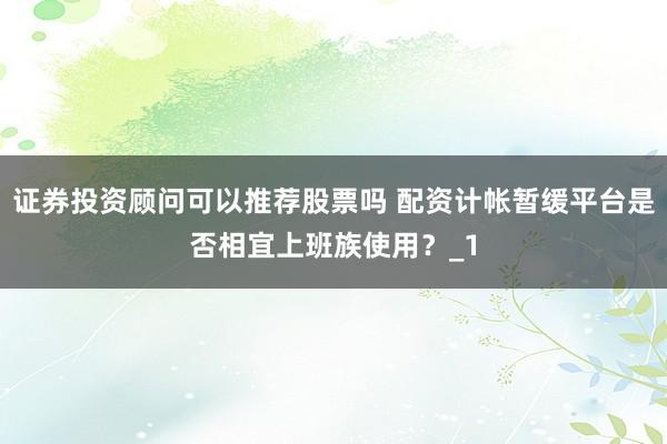 证券投资顾问可以推荐股票吗 配资计帐暂缓平台是否相宜上班族使用？_1