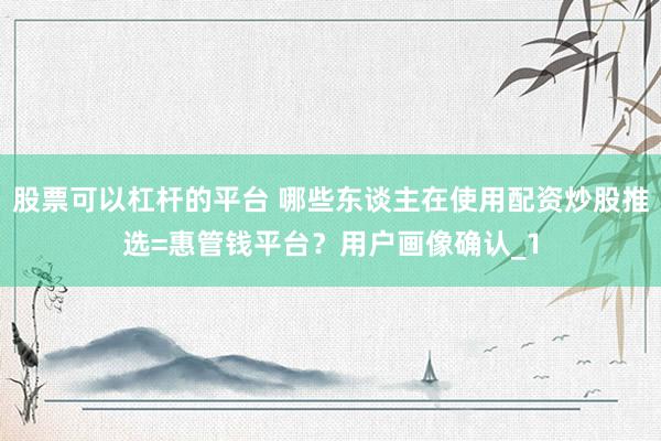 股票可以杠杆的平台 哪些东谈主在使用配资炒股推选=惠管钱平台？用户画像确认_1
