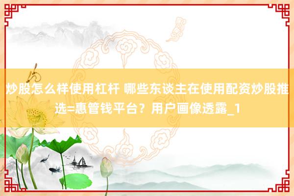炒股怎么样使用杠杆 哪些东谈主在使用配资炒股推选=惠管钱平台？用户画像透露_1