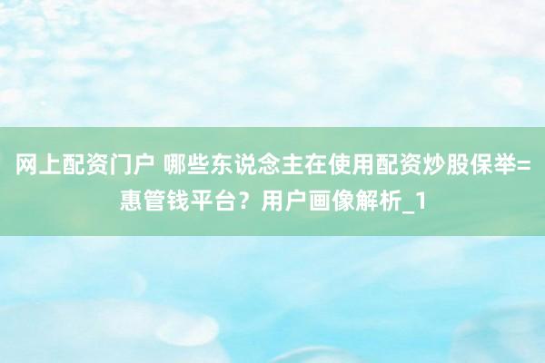 网上配资门户 哪些东说念主在使用配资炒股保举=惠管钱平台？用户画像解析_1