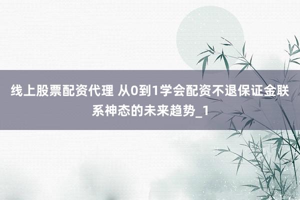 线上股票配资代理 从0到1学会配资不退保证金联系神态的未来趋势_1