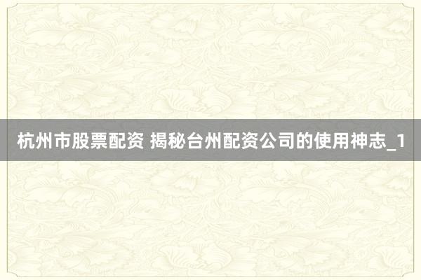 杭州市股票配资 揭秘台州配资公司的使用神志_1
