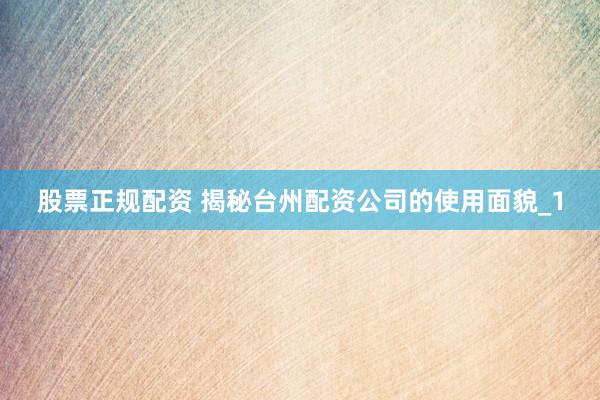 股票正规配资 揭秘台州配资公司的使用面貌_1
