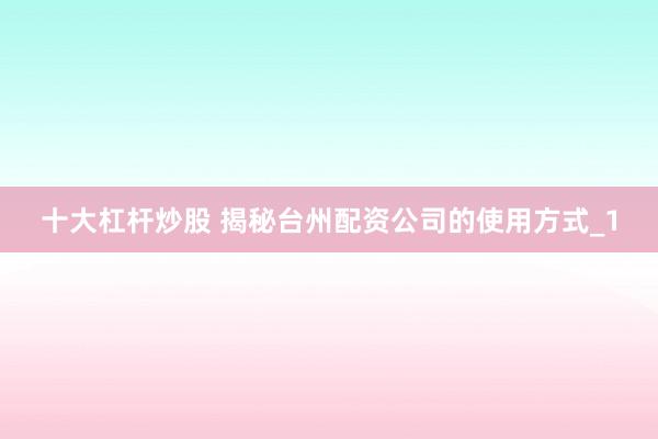 十大杠杆炒股 揭秘台州配资公司的使用方式_1