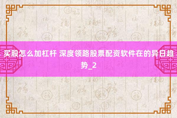 买股怎么加杠杆 深度领路股票配资软件在的异日趋势_2