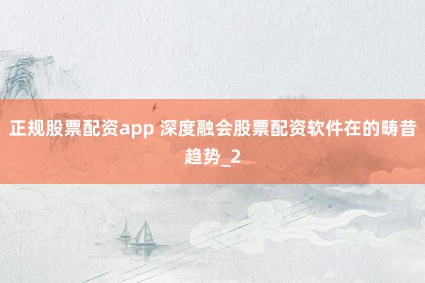 正规股票配资app 深度融会股票配资软件在的畴昔趋势_2