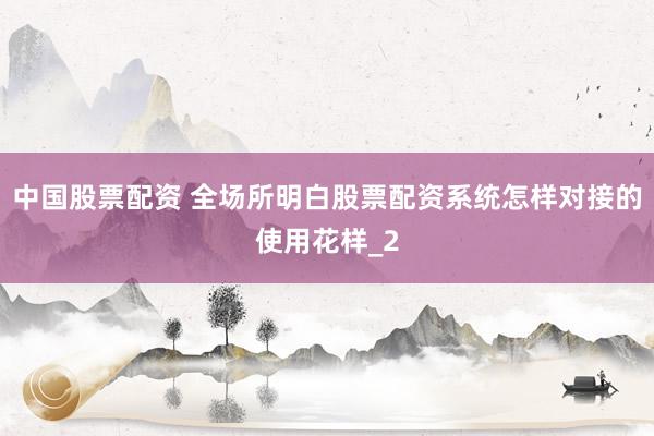 中国股票配资 全场所明白股票配资系统怎样对接的使用花样_2