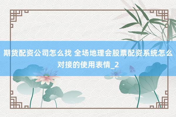 期货配资公司怎么找 全场地理会股票配资系统怎么对接的使用表情_2