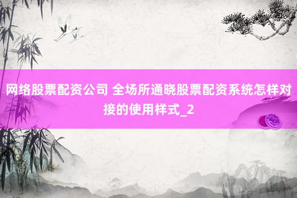 网络股票配资公司 全场所通晓股票配资系统怎样对接的使用样式_2