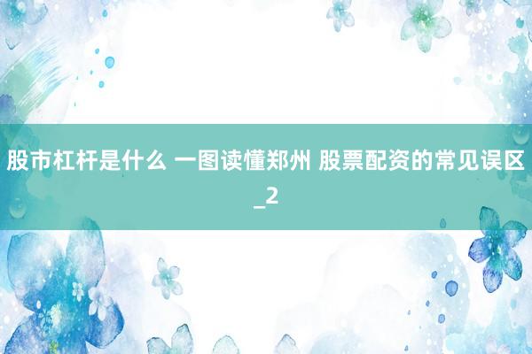 股市杠杆是什么 一图读懂郑州 股票配资的常见误区_2