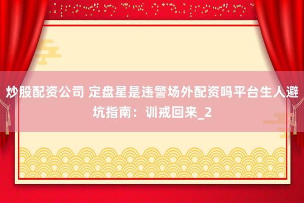 炒股配资公司 定盘星是违警场外配资吗平台生人避坑指南：训戒回来_2