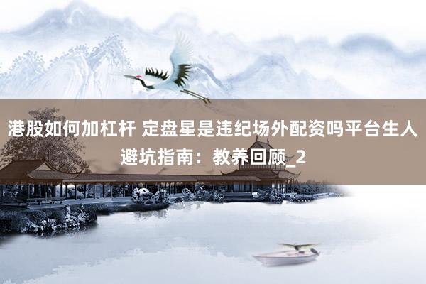 港股如何加杠杆 定盘星是违纪场外配资吗平台生人避坑指南：教养回顾_2