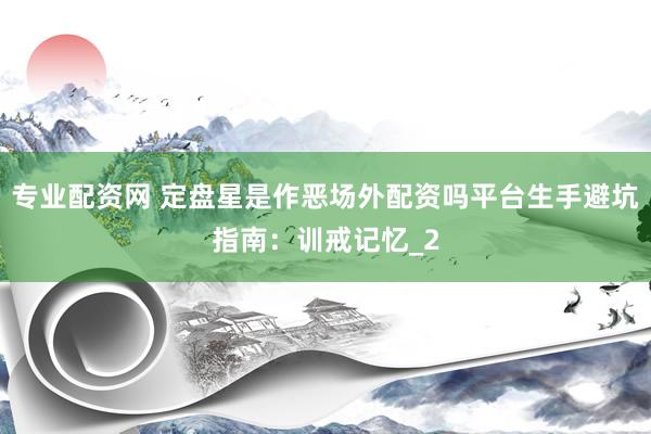 专业配资网 定盘星是作恶场外配资吗平台生手避坑指南：训戒记忆_2