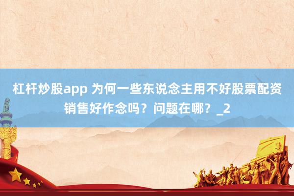 杠杆炒股app 为何一些东说念主用不好股票配资销售好作念吗？问题在哪？_2