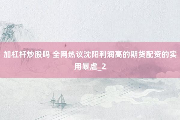加杠杆炒股吗 全网热议沈阳利润高的期货配资的实用暴虐_2