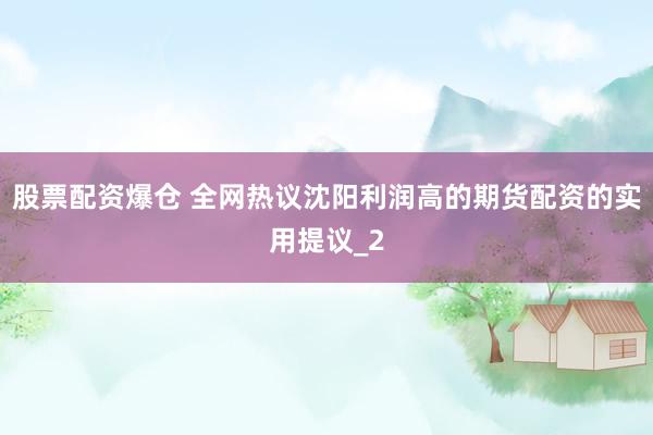 股票配资爆仓 全网热议沈阳利润高的期货配资的实用提议_2