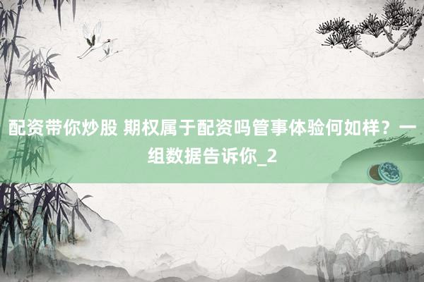 配资带你炒股 期权属于配资吗管事体验何如样？一组数据告诉你_2
