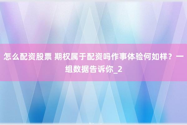 怎么配资股票 期权属于配资吗作事体验何如样？一组数据告诉你_2