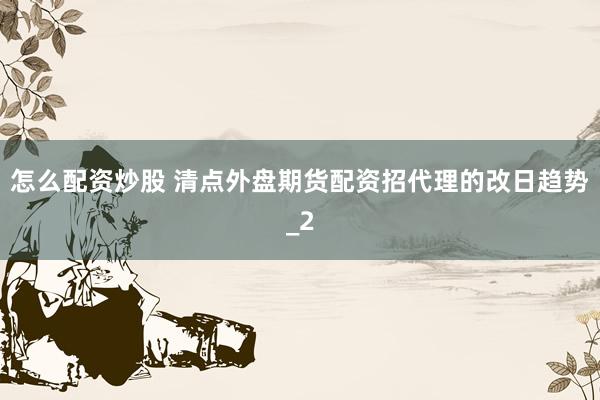 怎么配资炒股 清点外盘期货配资招代理的改日趋势_2