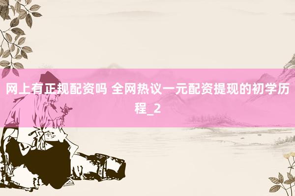 网上有正规配资吗 全网热议一元配资提现的初学历程_2