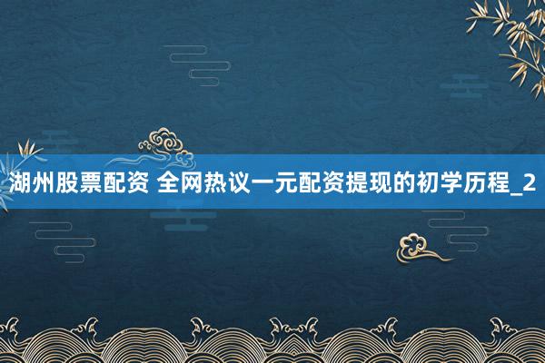 湖州股票配资 全网热议一元配资提现的初学历程_2