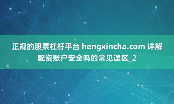 正规的股票杠杆平台 hengxincha.com 详解配资账户安全吗的常见误区_2