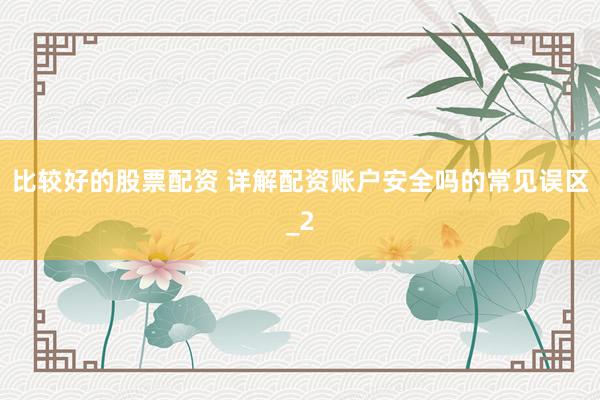 比较好的股票配资 详解配资账户安全吗的常见误区_2