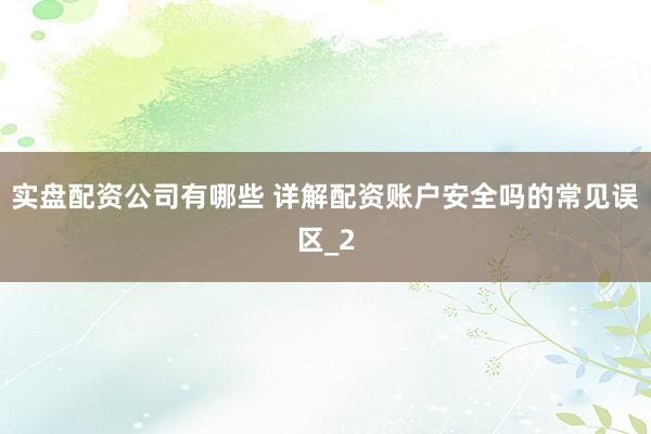 实盘配资公司有哪些 详解配资账户安全吗的常见误区_2