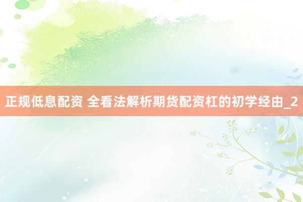 正规低息配资 全看法解析期货配资杠的初学经由_2