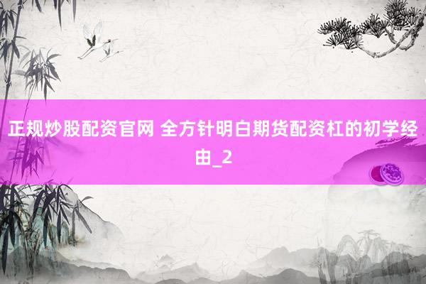正规炒股配资官网 全方针明白期货配资杠的初学经由_2
