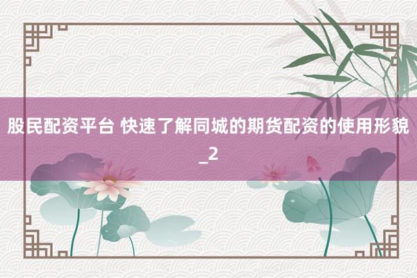 股民配资平台 快速了解同城的期货配资的使用形貌_2