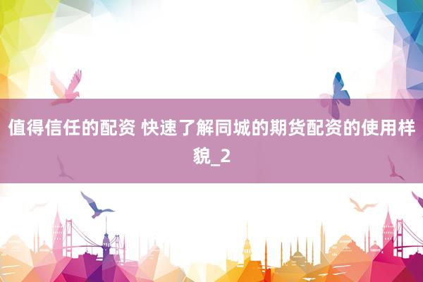 值得信任的配资 快速了解同城的期货配资的使用样貌_2