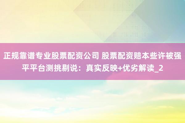 正规靠谱专业股票配资公司 股票配资赔本些许被强平平台测挑剔说：真实反映+优劣解读_2