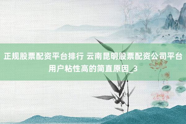 正规股票配资平台排行 云南昆明股票配资公司平台用户粘性高的简直原因_3