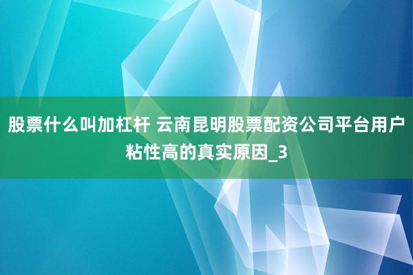 股票什么叫加杠杆 云南昆明股票配资公司平台用户粘性高的真实原因_3
