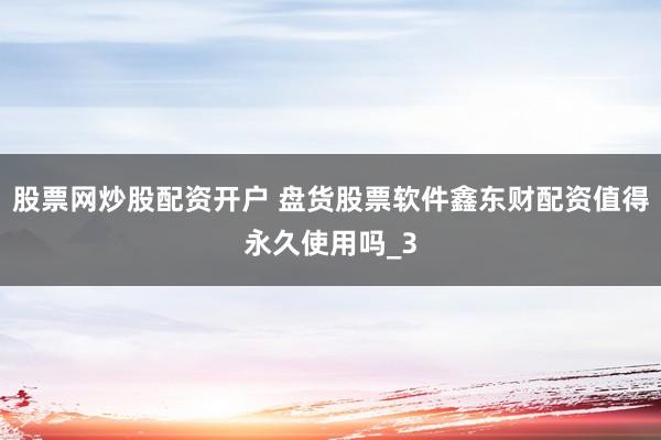 股票网炒股配资开户 盘货股票软件鑫东财配资值得永久使用吗_3