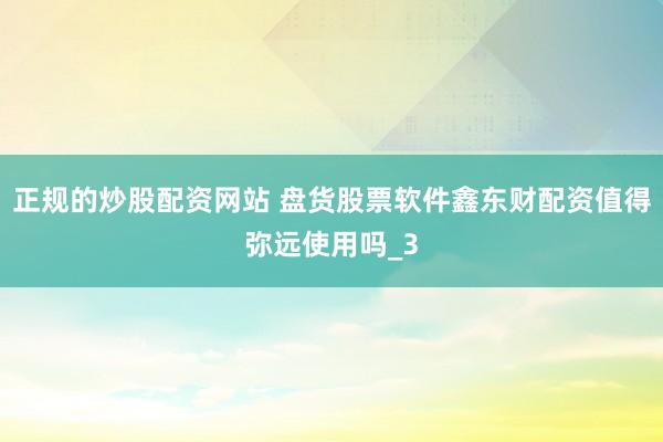 正规的炒股配资网站 盘货股票软件鑫东财配资值得弥远使用吗_3
