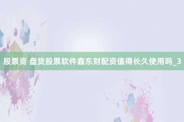 股票资 盘货股票软件鑫东财配资值得长久使用吗_3