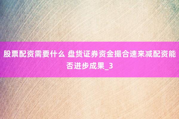 股票配资需要什么 盘货证券资金撮合速来减配资能否进步成果_3