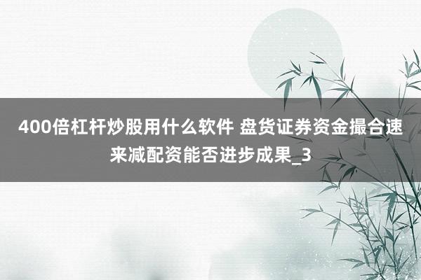 400倍杠杆炒股用什么软件 盘货证券资金撮合速来减配资能否进步成果_3