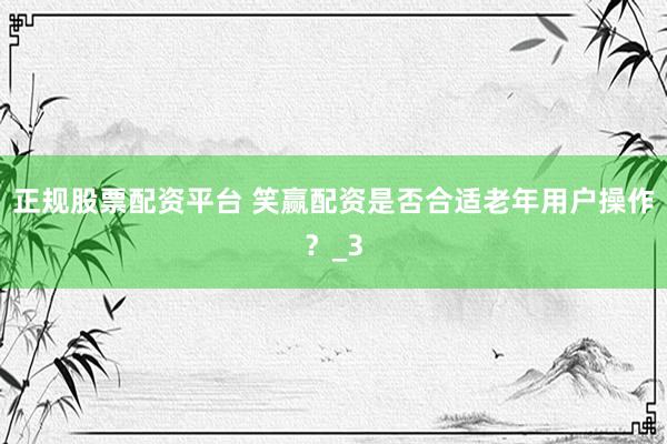 正规股票配资平台 笑赢配资是否合适老年用户操作？_3