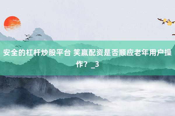 安全的杠杆炒股平台 笑赢配资是否顺应老年用户操作？_3