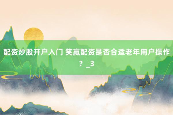 配资炒股开户入门 笑赢配资是否合适老年用户操作？_3