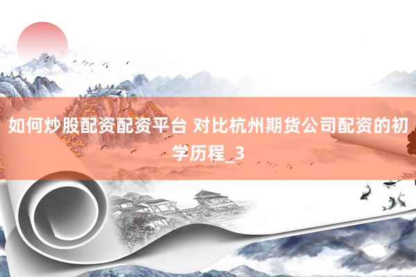 如何炒股配资配资平台 对比杭州期货公司配资的初学历程_3