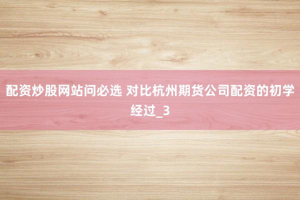 配资炒股网站问必选 对比杭州期货公司配资的初学经过_3