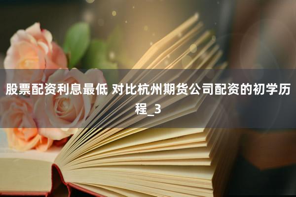 股票配资利息最低 对比杭州期货公司配资的初学历程_3