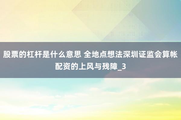 股票的杠杆是什么意思 全地点想法深圳证监会算帐配资的上风与残障_3