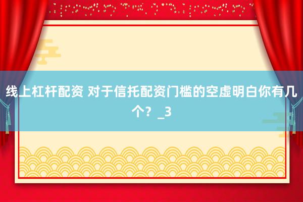 线上杠杆配资 对于信托配资门槛的空虚明白你有几个？_3