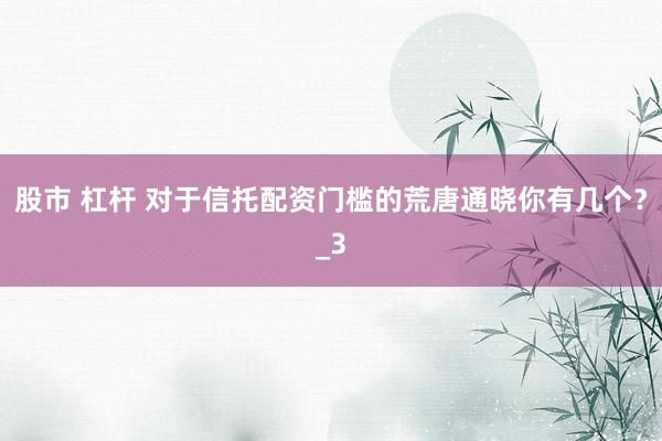 股市 杠杆 对于信托配资门槛的荒唐通晓你有几个？_3